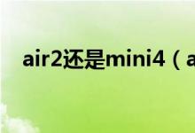 air2还是mini4（air2和mini4买哪个好）