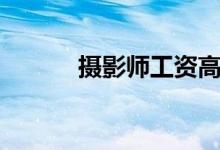 摄影师工资高吗（摄影师工资）