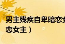 男主残疾自卑暗恋女主古言（男主残疾自卑暗恋女主）
