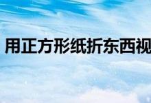用正方形纸折东西视频（用正方形纸折东西）