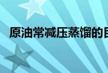 原油常减压蒸馏的目的（减压蒸馏的目的）