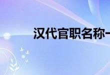 汉代官职名称一览表（汉代官职）