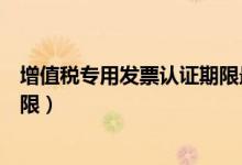 增值税专用发票认证期限最新规定（增值税专用发票认证期限）