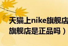 天猫上nike旗舰店是真是假（天猫nike官方旗舰店是正品吗）