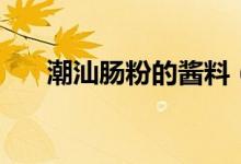 潮汕肠粉的酱料(潮汕肠粉酱汁配方)