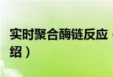 实时聚合酶链反应（关于实时聚合酶链反应介绍）