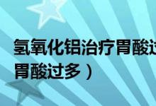 氢氧化铝治疗胃酸过多的原理（氢氧化铝治疗胃酸过多）