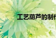 工艺葫芦的制作方法（工艺葫芦）