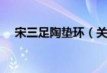 宋三足陶垫环（关于宋三足陶垫环介绍）