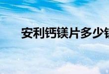 安利钙镁片多少钱一盒（安利钙镁片）