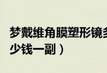 梦戴维角膜塑形镜多少钱一副（角膜塑形镜多少钱一副）