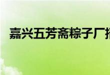 嘉兴五芳斋粽子厂招工（嘉兴五芳斋粽子）