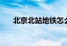 北京北站地铁怎么走（北京北站地铁）