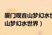 厦门观音山梦幻水世界门票多少钱（厦门观音山梦幻水世界）