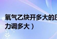 氧气乙炔开多大的压力是正确的（氧气乙炔压力调多大）