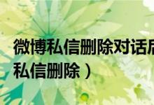 微博私信删除对话后对方能看到吗(新浪微博私信删除)