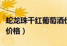 蛇龙珠干红葡萄酒价格表（蛇龙珠干红葡萄酒价格）