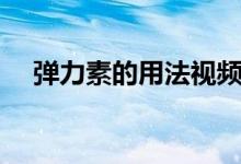 弹力素的用法视频教程（弹力素的用法）