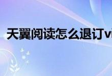 天翼阅读怎么退订vip（天翼阅读怎么退订）