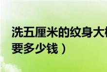 洗五厘米的纹身大概多少钱（5厘米纹身洗了要多少钱）