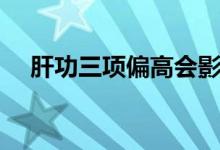 肝功三项偏高会影响入职吗（肝功三项）
