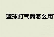 篮球打气筒怎么用?（篮球打气筒怎么用）