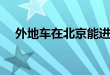 外地车在北京能进几环（外地车在北京）