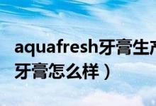 aquafresh牙膏生产日期怎么看（aquafresh牙膏怎么样）