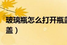 玻璃瓶怎么打开瓶盖图解（玻璃瓶怎么打开瓶盖）