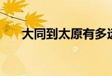 大同到太原有多远（太原到大同大巴）