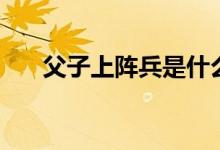 父子上阵兵是什么意思（父子上阵兵）