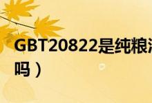 GBT20822是纯粮酒吗（gbt20822是纯粮酒吗）