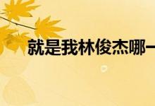 就是我林俊杰哪一年（就是我 林俊杰）