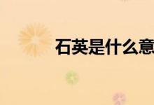 石英是什么意思（石英是什么）