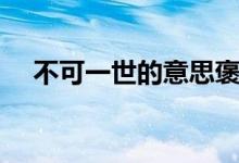 不可一世的意思褒义（不可一世的意思）