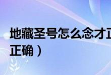 地藏圣号怎么念才正确呢（地藏圣号怎么念才正确）
