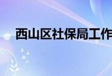 西山区社保局工作时间（西山区社保局）