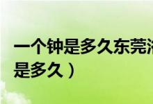 一个钟是多久东莞浴足一个钟是多久(一个钟是多久)