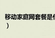 移动家庭网套餐是什么（移动家庭网套餐介绍）