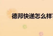 德邦快递怎么样?（德邦快递怎么样）