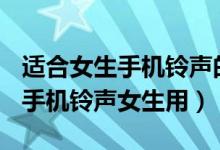 适合女生手机铃声的歌曲大全100首（好听的手机铃声女生用）