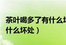 茶叶喝多了有什么坏处肾结石（茶叶喝多了有什么坏处）