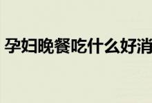孕妇晚餐吃什么好消化（孕妇晚餐吃什么好）