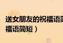 送女朋友的祝福语简短在最美（送女朋友的祝福语简短）