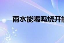 雨水能喝吗烧开能喝吗（雨水能喝吗）