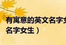 有寓意的英文名字女生两个字（有寓意的英文名字女生）