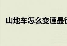 山地车怎么变速最省力（山地车怎么变速）