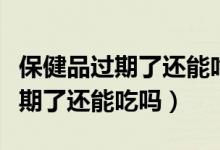 保健品过期了还能吃吗还有效果吗(保健品过期了还能吃吗)