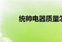 统帅电器质量怎么样（统帅电器）