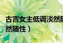 古言女主低调淡然随性完结（古言女主低调淡然随性）